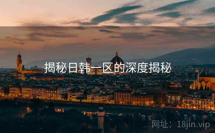 揭秘日韩一区的深度揭秘