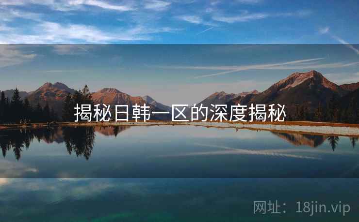 揭秘日韩一区的深度揭秘 揭秘日韩一区的深度揭秘
