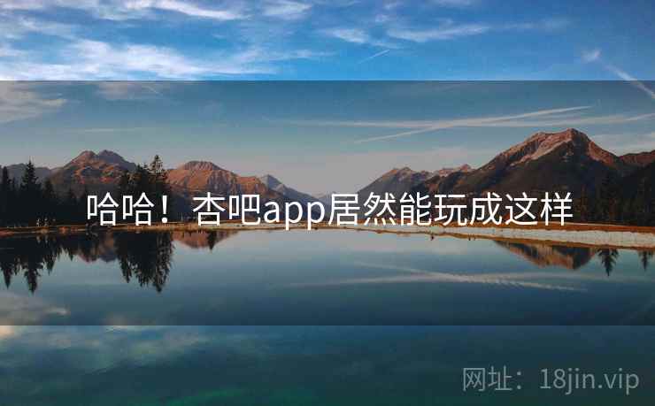 哈哈!杏吧app居然能玩成这样 哈哈!杏吧app居然能玩成这样