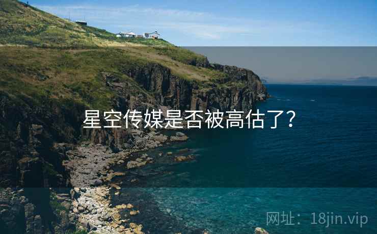 星空传媒是否被高估了? 星空传媒是否被高估了?