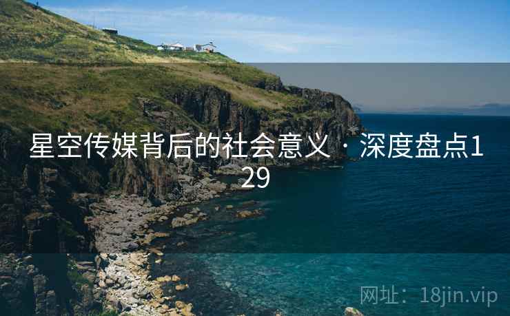 星空传媒背后的社会意义 · 深度盘点129 星空传媒背后的社会意义 · 深度盘点129