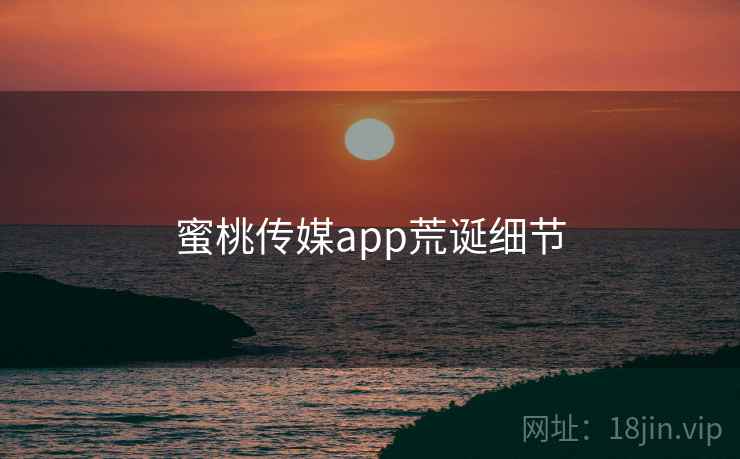 蜜桃传媒app荒诞细节 蜜桃传媒app荒诞细节