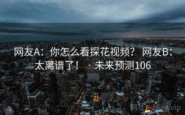 网友A:你怎么看探花视频? 网友B:太离谱了! · 未来预测106 网友A:你怎么看探花视频? 网友B:太离谱了! · 未来预测106