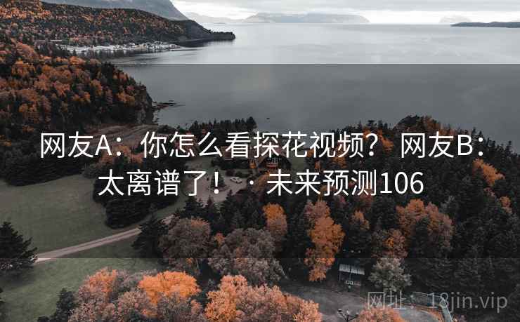 网友A:你怎么看探花视频? 网友B:太离谱了! · 未来预测106 网友A:你怎么看探花视频? 网友B:太离谱了! · 未来预测106