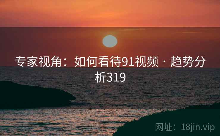 专家视角:如何看待91视频 · 趋势分析319 专家视角:如何看待91视频 · 趋势分析319