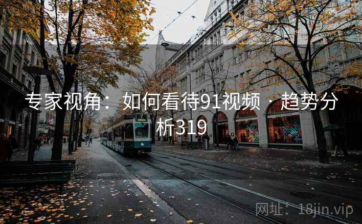 专家视角:如何看待91视频 · 趋势分析319 专家视角:如何看待91视频 · 趋势分析319