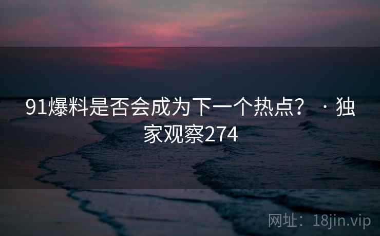 91爆料是否会成为下一个热点? · 独家观察274 91爆料是否会成为下一个热点? · 独家观察274