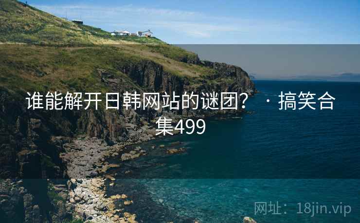 谁能解开日韩网站的谜团? · 搞笑合集499 谁能解开日韩网站的谜团? · 搞笑合集499