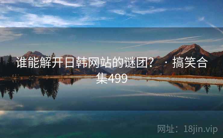 谁能解开日韩网站的谜团? · 搞笑合集499 谁能解开日韩网站的谜团? · 搞笑合集499