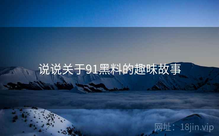 说说关于91黑料的趣味故事 说说关于91黑料的趣味故事