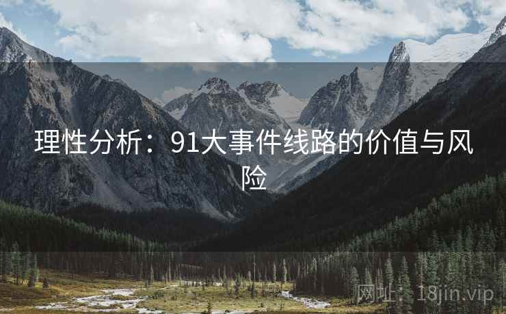 理性分析:91大事件线路的价值与风险 理性分析:91大事件线路的价值与风险