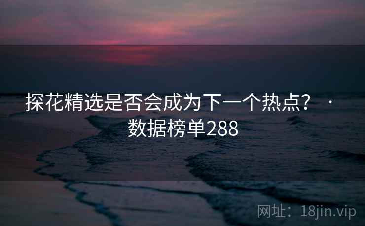 探花精选是否会成为下一个热点? · 数据榜单288 探花精选是否会成为下一个热点? · 数据榜单288