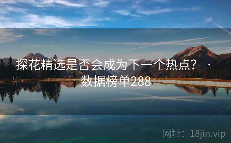 探花精选是否会成为下一个热点? · 数据榜单288 探花精选是否会成为下一个热点? · 数据榜单288