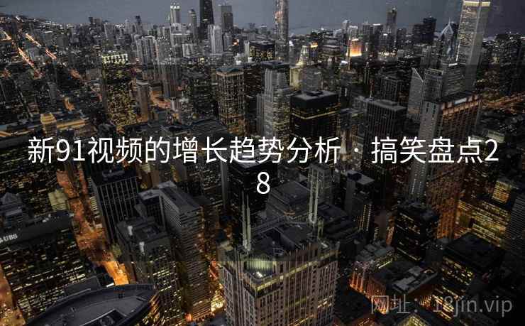 新91视频的增长趋势分析 · 搞笑盘点28 新91视频的增长趋势分析 · 搞笑盘点28