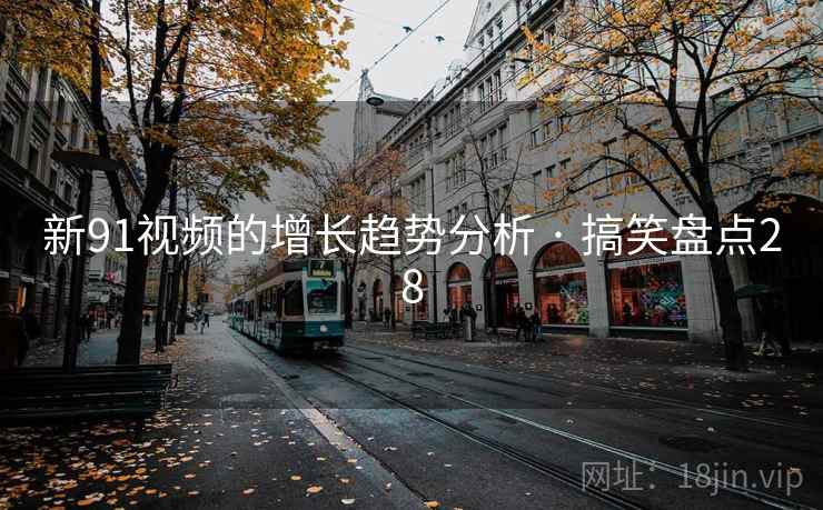 新91视频的增长趋势分析 · 搞笑盘点28 新91视频的增长趋势分析 · 搞笑盘点28