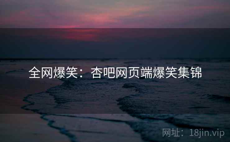 全网爆笑:杏吧网页端爆笑集锦