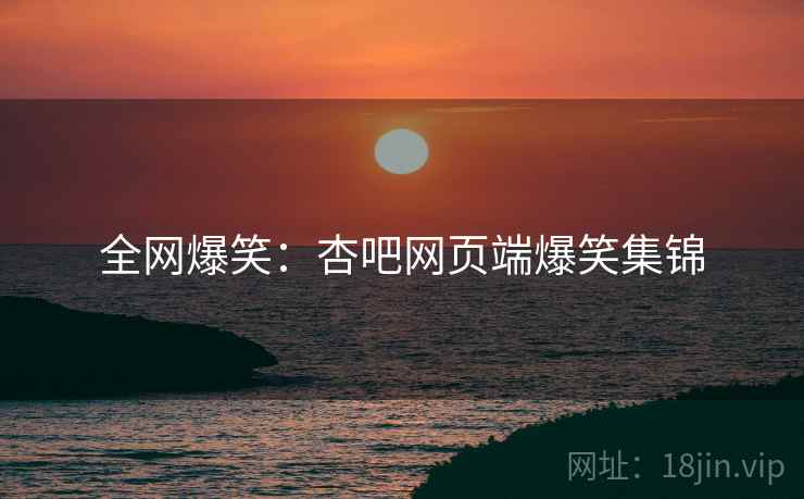 全网爆笑:杏吧网页端爆笑集锦 全网爆笑:杏吧网页端爆笑集锦