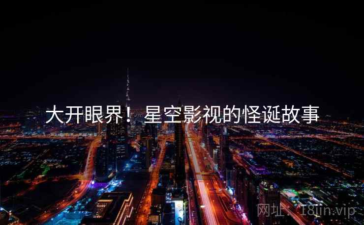 大开眼界!星空影视的怪诞故事 大开眼界!星空影视的怪诞故事