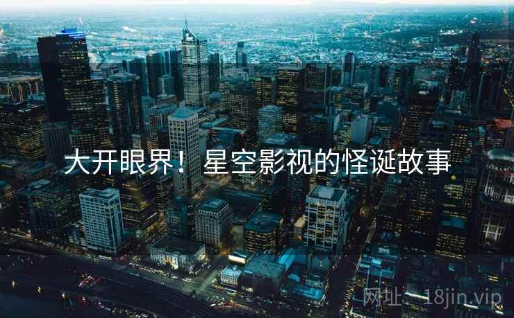 大开眼界!星空影视的怪诞故事