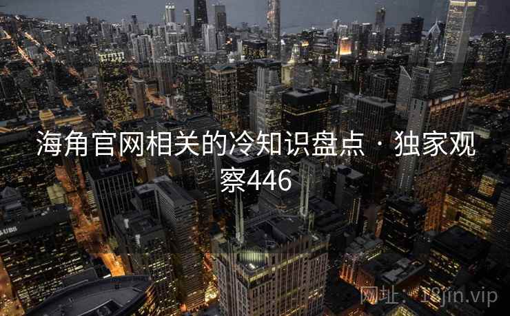 海角官网相关的冷知识盘点 · 独家观察446 海角官网相关的冷知识盘点 · 独家观察446