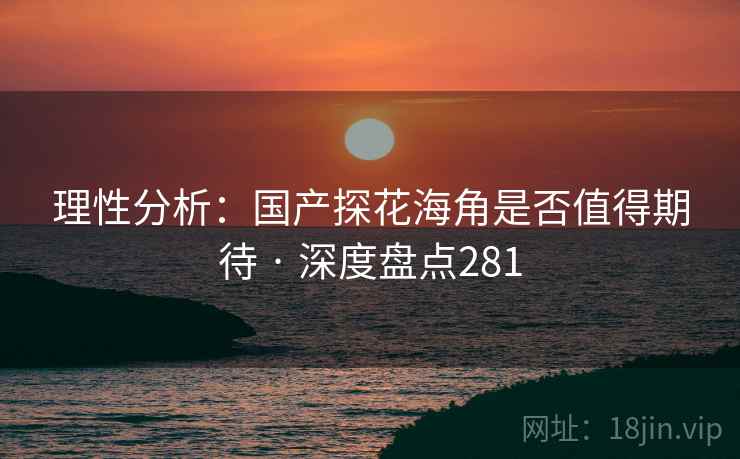 理性分析:国产探花海角是否值得期待 · 深度盘点281 理性分析:国产探花海角是否值得期待 · 深度盘点281