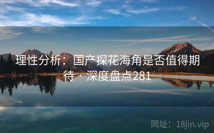 理性分析:国产探花海角是否值得期待 · 深度盘点281