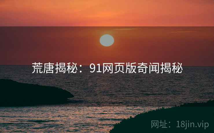 荒唐揭秘:91网页版奇闻揭秘 荒唐揭秘:91网页版奇闻揭秘