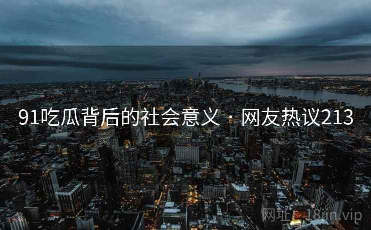 91吃瓜背后的社会意义 · 网友热议213 91吃瓜背后的社会意义 · 网友热议213