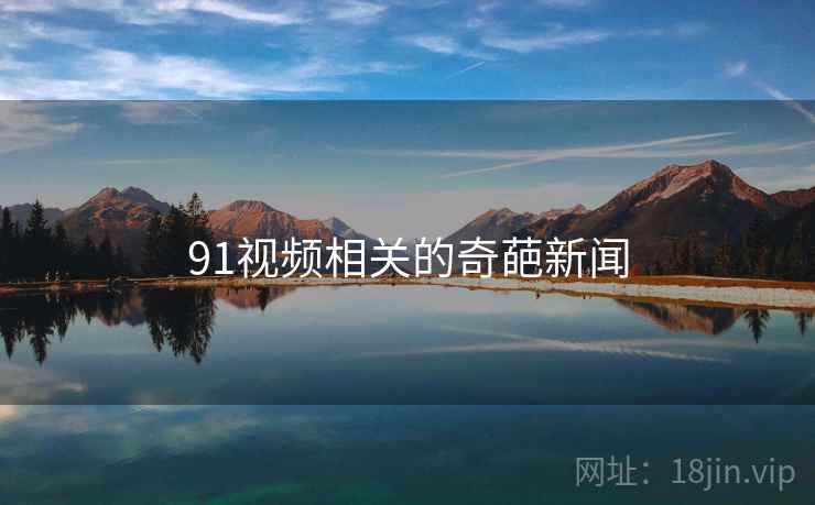 91视频相关的奇葩新闻 91视频相关的奇葩新闻