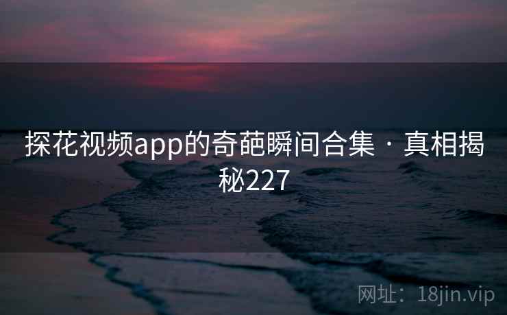 探花视频app的奇葩瞬间合集 · 真相揭秘227 探花视频app的奇葩瞬间合集 · 真相揭秘227