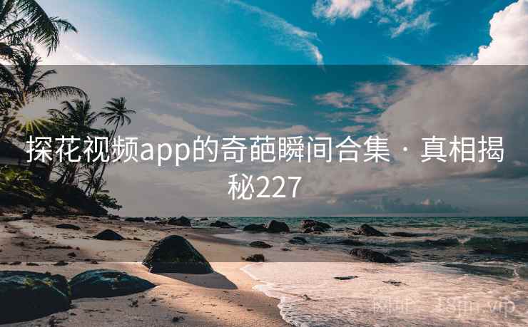 探花视频app的奇葩瞬间合集 · 真相揭秘227 探花视频app的奇葩瞬间合集 · 真相揭秘227