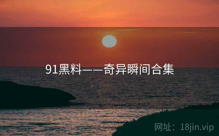 91黑料——奇异瞬间合集