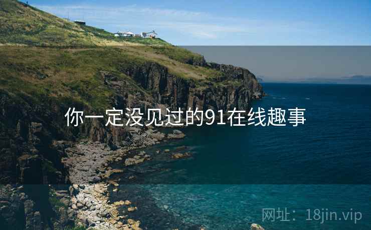 你一定没见过的91在线趣事 你一定没见过的91在线趣事