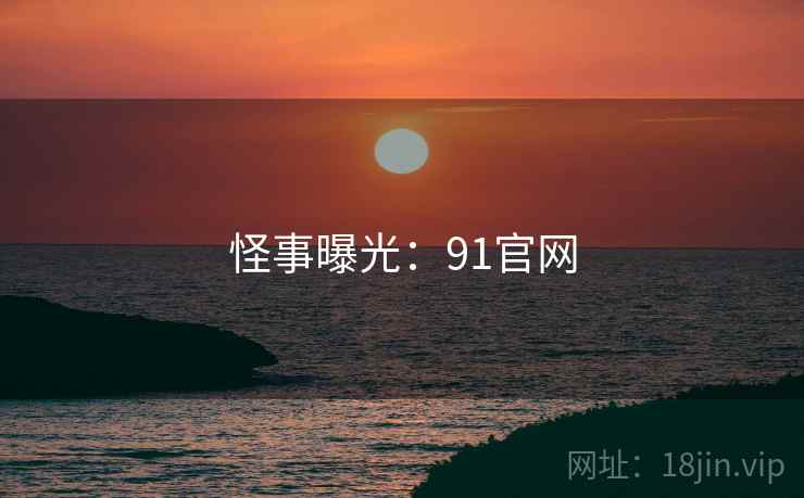 怪事曝光:91官网 怪事曝光:91官网