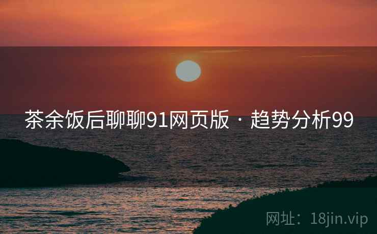 茶余饭后聊聊91网页版 · 趋势分析99 茶余饭后聊聊91网页版 · 趋势分析99