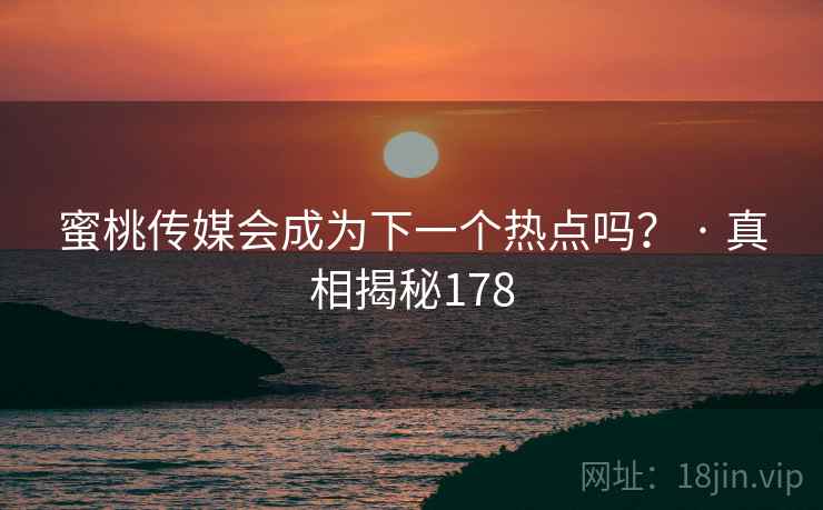 蜜桃传媒会成为下一个热点吗? · 真相揭秘178