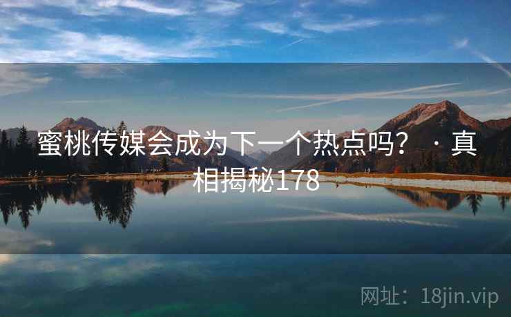 蜜桃传媒会成为下一个热点吗? · 真相揭秘178 蜜桃传媒会成为下一个热点吗? · 真相揭秘178