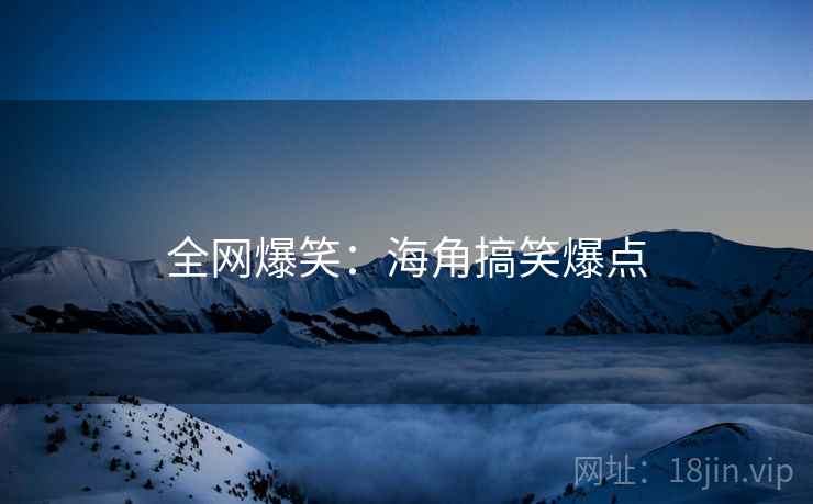 全网爆笑:海角搞笑爆点 全网爆笑:海角搞笑爆点