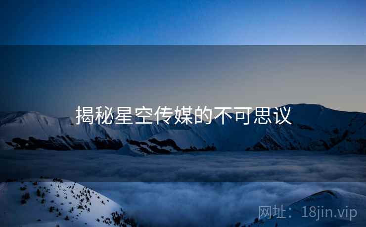 揭秘星空传媒的不可思议 揭秘星空传媒的不可思议