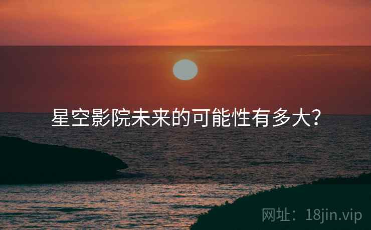 星空影院未来的可能性有多大? 星空影院未来的可能性有多大?