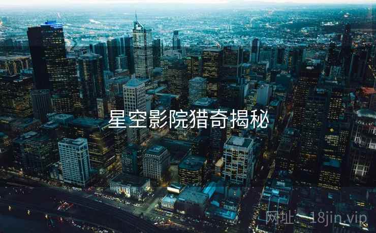 星空影院猎奇揭秘 星空影院猎奇揭秘