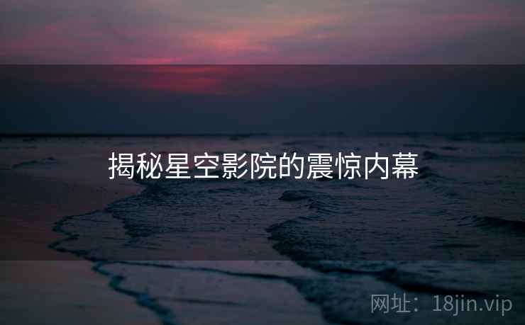揭秘星空影院的震惊内幕 揭秘星空影院的震惊内幕