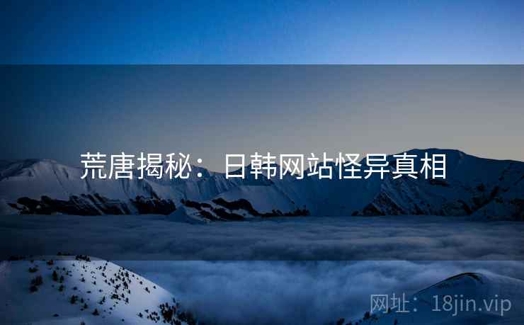 荒唐揭秘:日韩网站怪异真相