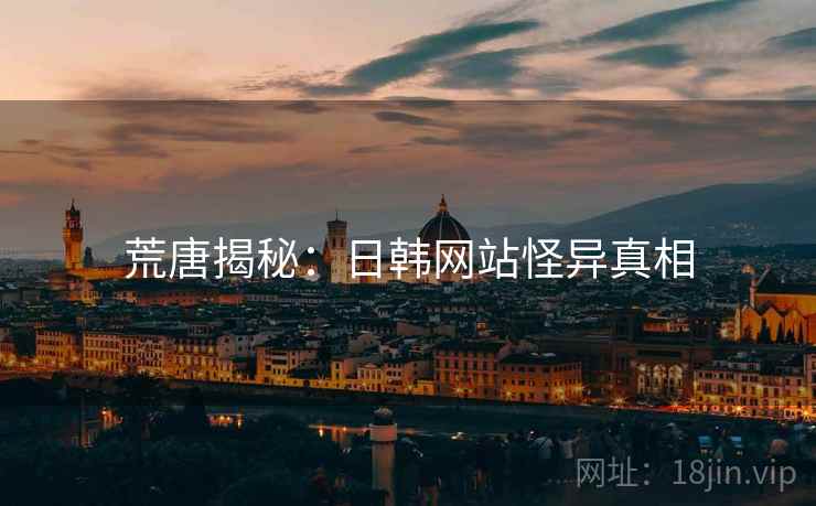 荒唐揭秘:日韩网站怪异真相 荒唐揭秘:日韩网站怪异真相