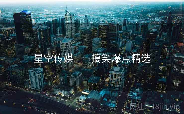 星空传媒——搞笑爆点精选 星空传媒——搞笑爆点精选