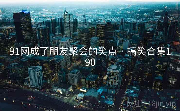 91网成了朋友聚会的笑点 · 搞笑合集190 91网成了朋友聚会的笑点 · 搞笑合集190