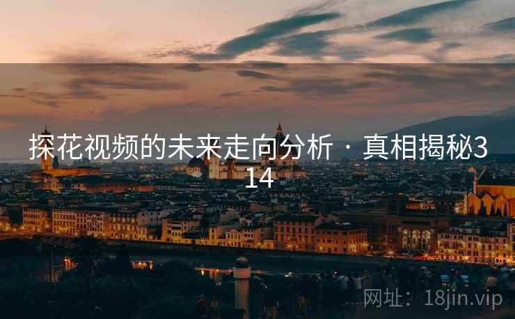 探花视频的未来走向分析 · 真相揭秘314
