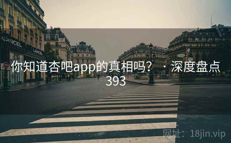 你知道杏吧app的真相吗? · 深度盘点393