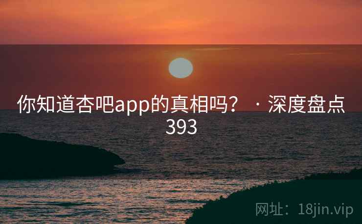 你知道杏吧app的真相吗? · 深度盘点393 你知道杏吧app的真相吗? · 深度盘点393