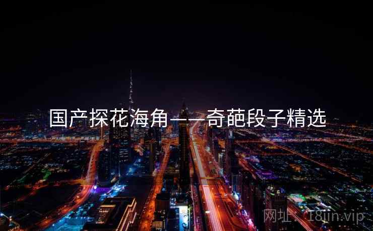 国产探花海角——奇葩段子精选